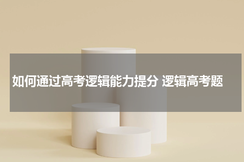 如何通过高考逻辑能力提分 逻辑高考题