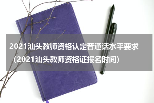 2021汕头教师资格认定普通话水平要求（2021汕头教师资格证报名时间）