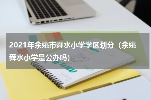 2021年余姚市舜水小学学区划分（余姚舜水小学是公办吗）