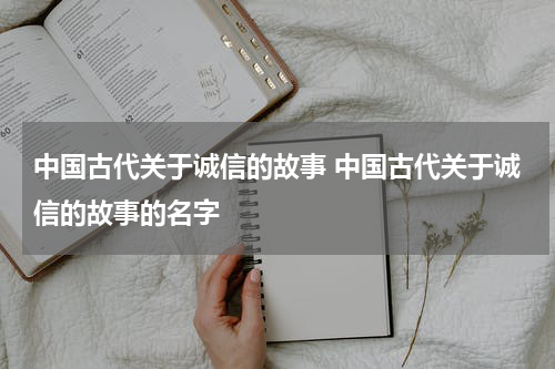 中国古代关于诚信的故事 中国古代关于诚信的故事的名字