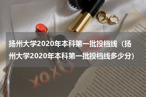 扬州大学2020年本科第一批投档线（扬州大学2020年本科第一批投档线多少分）