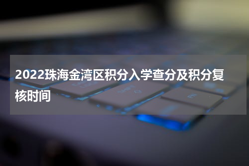 2022珠海金湾区积分入学查分及积分复核时间