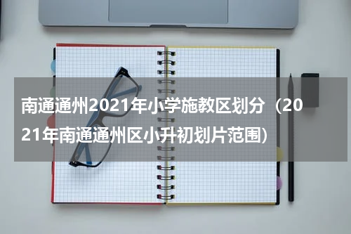 南通通州2021年小学施教区划分（2021年南通通州区小升初划片范围）