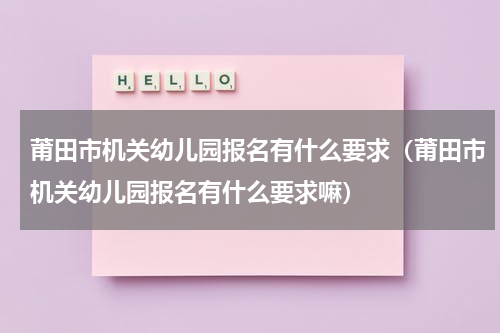 莆田市机关幼儿园报名有什么要求（莆田市机关幼儿园报名有什么要求嘛）