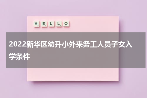 2022新华区幼升小外来务工人员子女入学条件