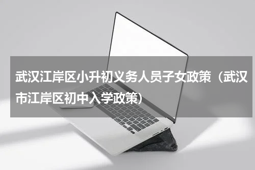 武汉江岸区小升初义务人员子女政策（武汉市江岸区初中入学政策）
