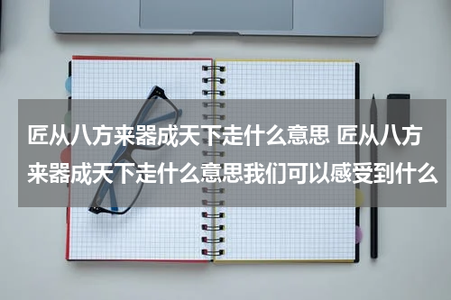 匠从八方来器成天下走什么意思 匠从八方来器成天下走什么意思我们可以感受到什么