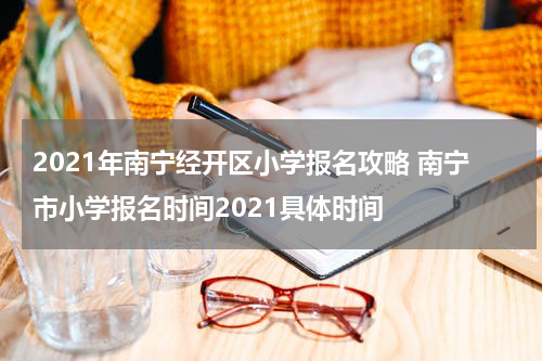 2021年南宁经开区小学报名攻略 南宁市小学报名时间2021具体时间