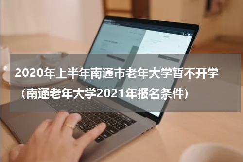 2020年上半年南通市老年大学暂不开学（南通老年大学2021年报名条件）