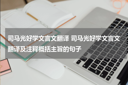 司马光好学文言文翻译 司马光好学文言文翻译及注释概括主旨的句子