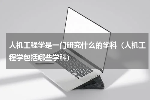 人机工程学是一门研究什么的学科（人机工程学包括哪些学科）