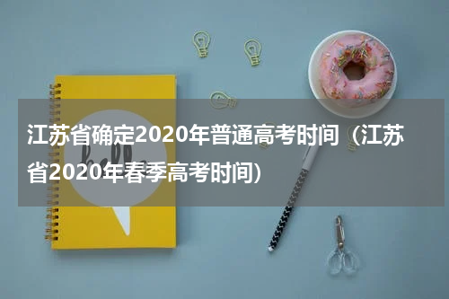 江苏省确定2020年普通高考时间（江苏省2020年春季高考时间）