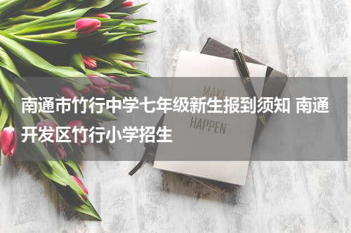 南通市竹行中学七年级新生报到须知 南通开发区竹行小学招生
