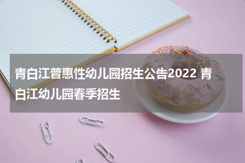 青白江普惠性幼儿园招生公告2022 青白江幼儿园春季招生
