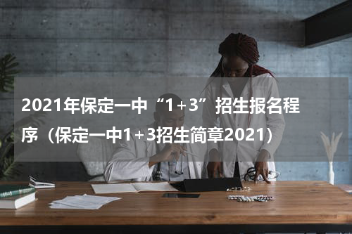 2021年保定一中“1+3”招生报名程序（保定一中1+3招生简章2021）
