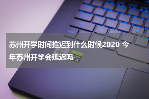 苏州开学时间推迟到什么时候2020 今年苏州开学会延迟吗