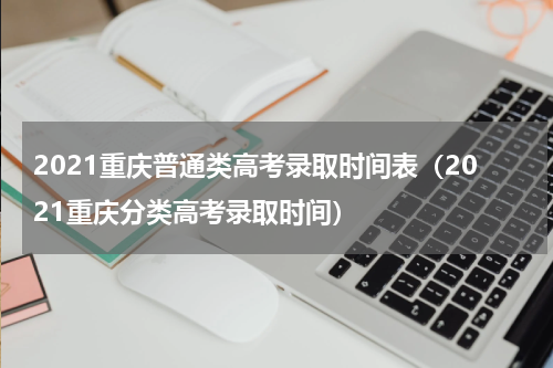 2021重庆普通类高考录取时间表（2021重庆分类高考录取时间）