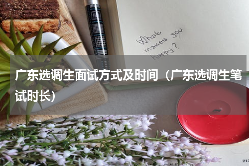 广东选调生面试方式及时间（广东选调生笔试时长）