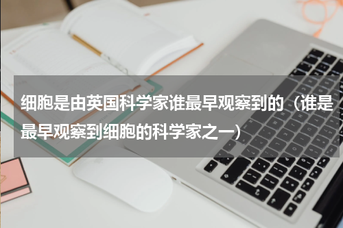 细胞是由英国科学家谁最早观察到的（谁是最早观察到细胞的科学家之一）