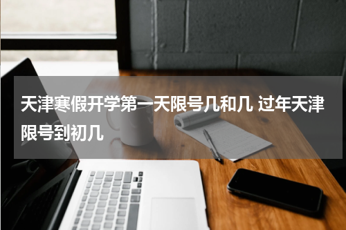 天津寒假开学第一天限号几和几 过年天津限号到初几