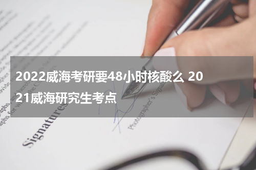 2022威海考研要48小时核酸么 2021威海研究生考点
