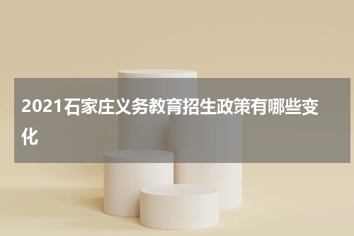 2021石家庄义务教育招生政策有哪些变化
