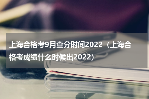 上海合格考9月查分时间2022（上海合格考成绩什么时候出2022）
