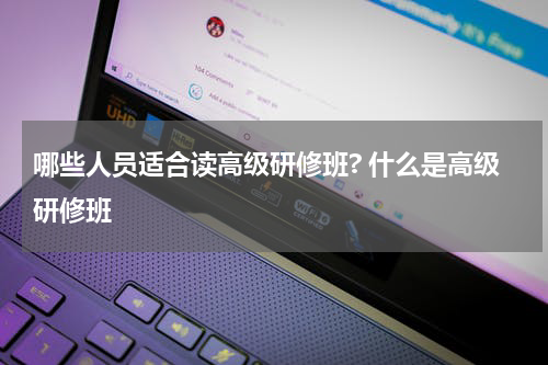 哪些人员适合读高级研修班? 什么是高级研修班