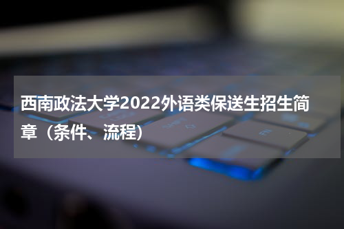 西南政法大学2022外语类保送生招生简章（条件、流程）