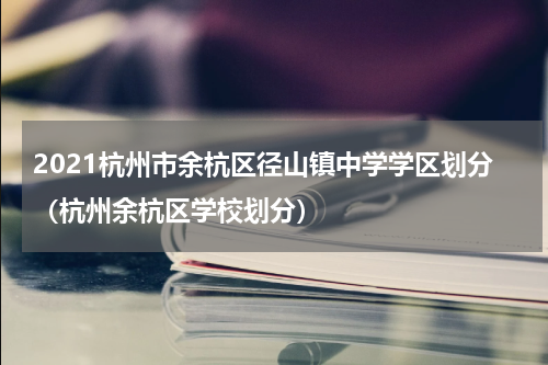 2021杭州市余杭区径山镇中学学区划分（杭州余杭区学校划分）
