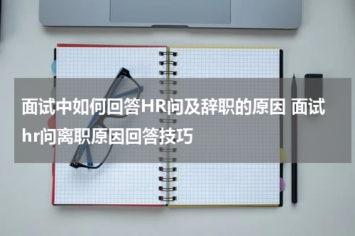 面试中如何回答HR问及辞职的原因 面试hr问离职原因回答技巧