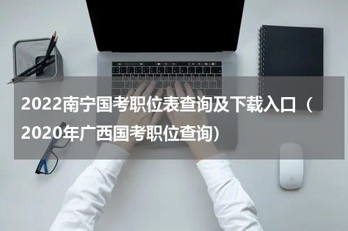 2022南宁国考职位表查询及下载入口（2020年广西国考职位查询）