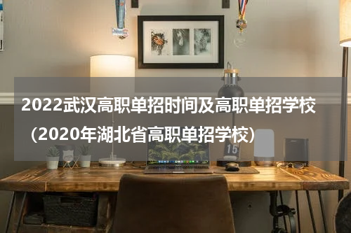 2022武汉高职单招时间及高职单招学校（2020年湖北省高职单招学校）