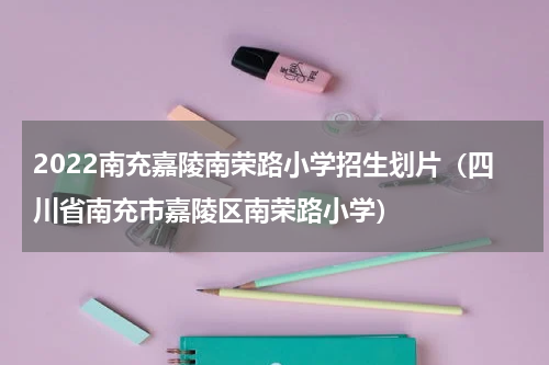 2022南充嘉陵南荣路小学招生划片（四川省南充市嘉陵区南荣路小学）