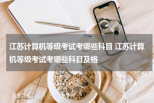 江苏计算机等级考试考哪些科目 江苏计算机等级考试考哪些科目及格