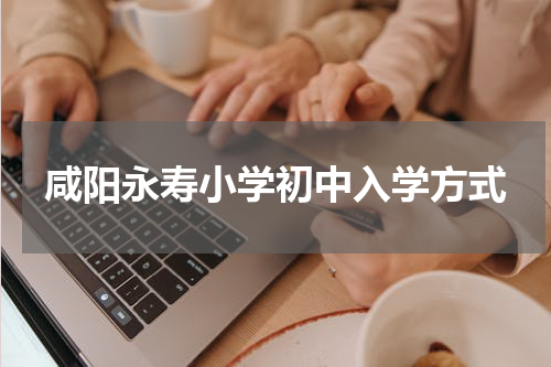 咸阳永寿小学初中入学方式