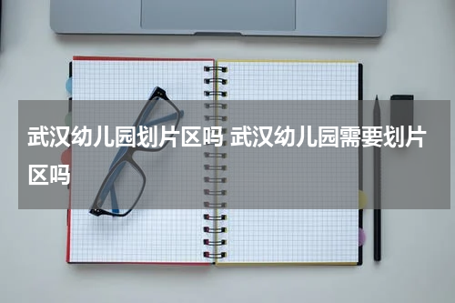 武汉幼儿园划片区吗 武汉幼儿园需要划片区吗