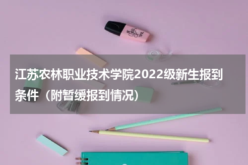 江苏农林职业技术学院2022级新生报到条件（附暂缓报到情况）