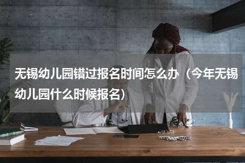 无锡幼儿园错过报名时间怎么办（今年无锡幼儿园什么时候报名）