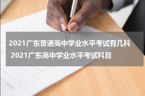 2021广东普通高中学业水平考试有几科 2021广东高中学业水平考试科目