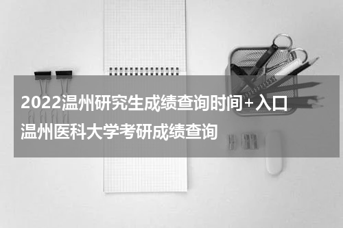 2022温州研究生成绩查询时间+入口 温州医科大学考研成绩查询