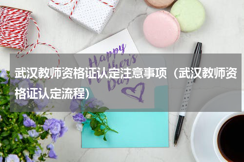 武汉教师资格证认定注意事项（武汉教师资格证认定流程）