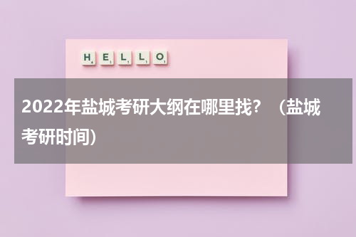 2022年盐城考研大纲在哪里找？（盐城考研时间）