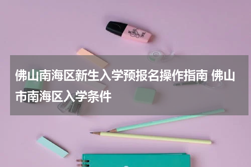 佛山南海区新生入学预报名操作指南 佛山市南海区入学条件