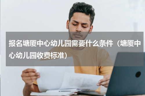 报名塘厦中心幼儿园需要什么条件（塘厦中心幼儿园收费标准）