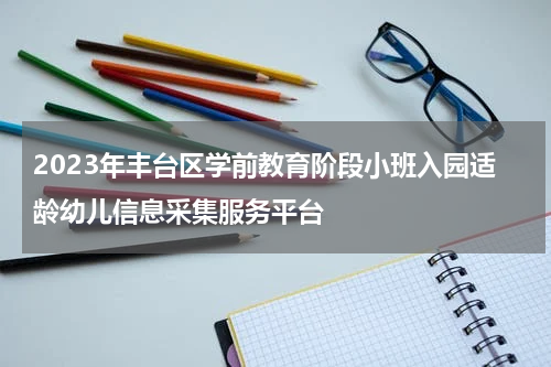 2023年丰台区学前教育阶段小班入园适龄幼儿信息采集服务平台