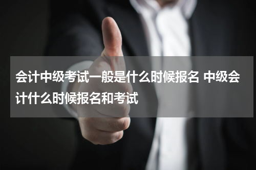 会计中级考试一般是什么时候报名 中级会计什么时候报名和考试