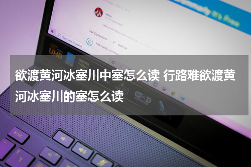 欲渡黄河冰塞川中塞怎么读 行路难欲渡黄河冰塞川的塞怎么读