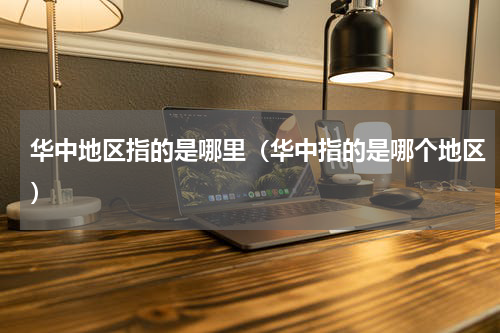 华中地区指的是哪里（华中指的是哪个地区）