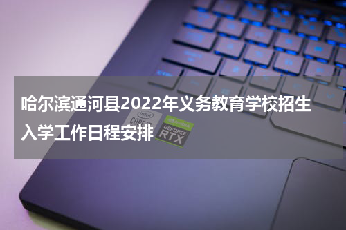 哈尔滨通河县2022年义务教育学校招生入学工作日程安排